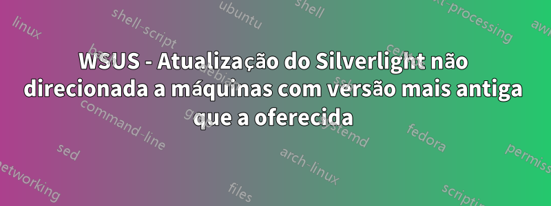 WSUS - Atualização do Silverlight não direcionada a máquinas com versão mais antiga que a oferecida