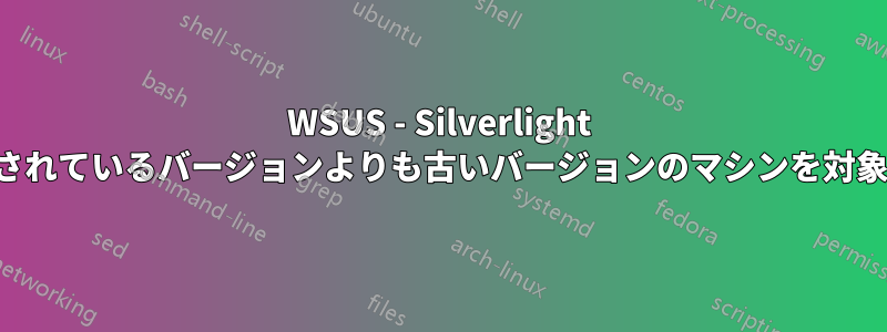 WSUS - Silverlight の更新は、提供されているバージョンよりも古いバージョンのマシンを対象としていません