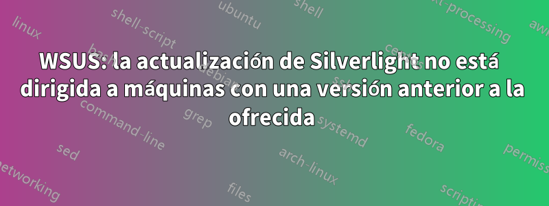 WSUS: la actualización de Silverlight no está dirigida a máquinas con una versión anterior a la ofrecida