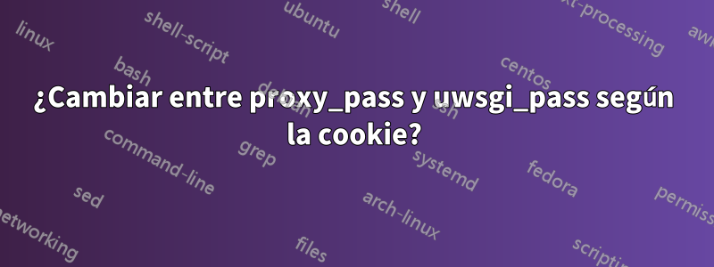 ¿Cambiar entre proxy_pass y uwsgi_pass según la cookie?