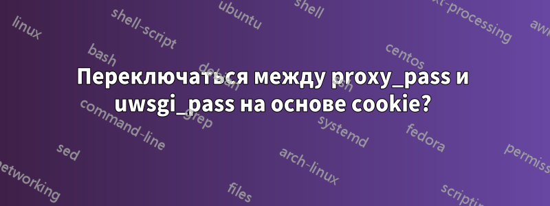 Переключаться между proxy_pass и uwsgi_pass на основе cookie?