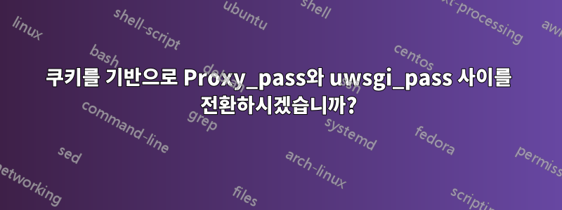 쿠키를 기반으로 Proxy_pass와 uwsgi_pass 사이를 전환하시겠습니까?