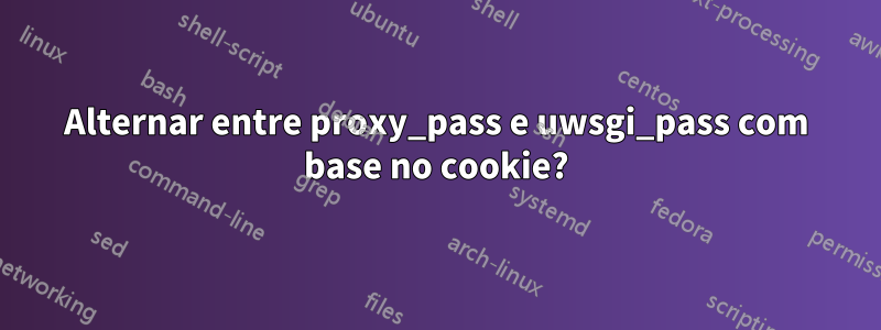 Alternar entre proxy_pass e uwsgi_pass com base no cookie?