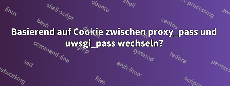 Basierend auf Cookie zwischen proxy_pass und uwsgi_pass wechseln?