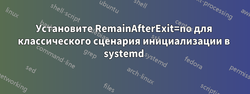 Установите RemainAfterExit=no для классического сценария инициализации в systemd