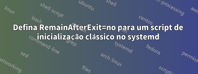 Defina RemainAfterExit=no para um script de inicialização clássico no systemd