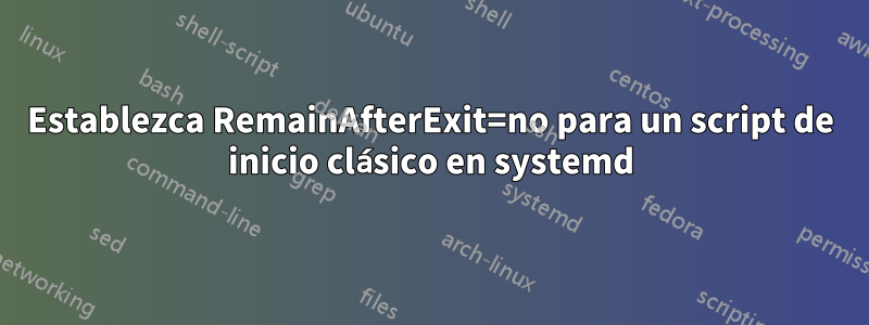 Establezca RemainAfterExit=no para un script de inicio clásico en systemd