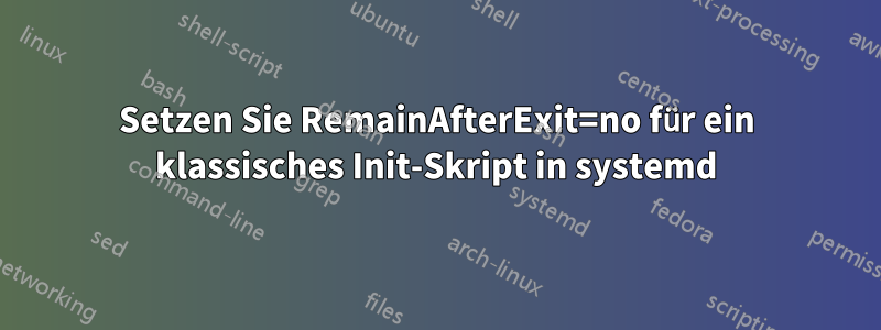 Setzen Sie RemainAfterExit=no für ein klassisches Init-Skript in systemd