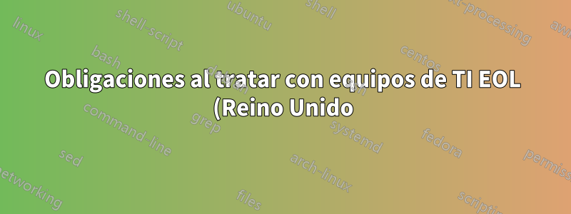 Obligaciones al tratar con equipos de TI EOL (Reino Unido)