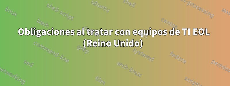 Obligaciones al tratar con equipos de TI EOL (Reino Unido) 