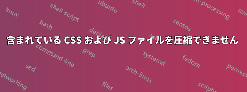 含まれている CSS および JS ファイルを圧縮できません