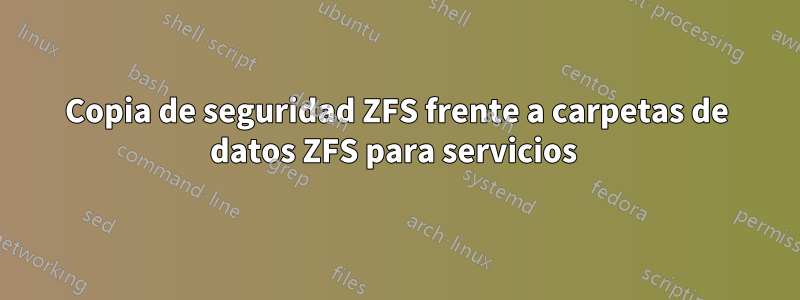 Copia de seguridad ZFS frente a carpetas de datos ZFS para servicios 