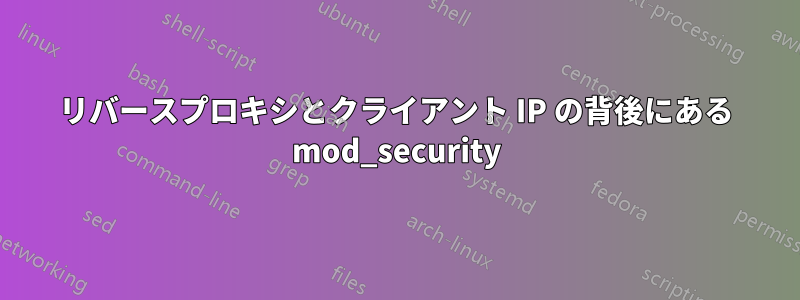 リバースプロキシとクライアント IP の背後にある mod_security