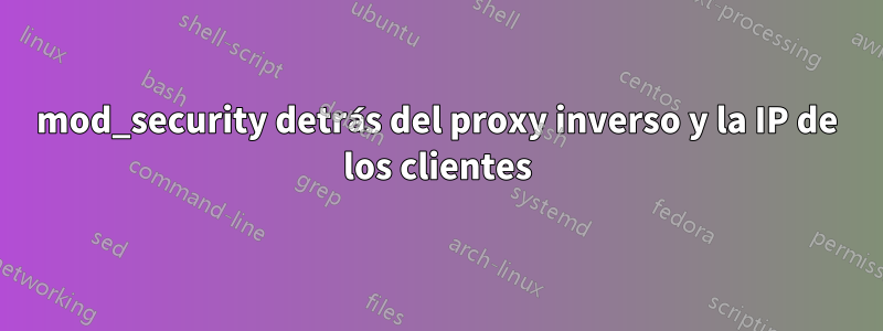 mod_security detrás del proxy inverso y la IP de los clientes