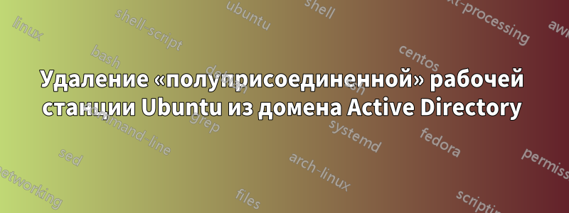 Удаление «полуприсоединенной» рабочей станции Ubuntu из домена Active Directory