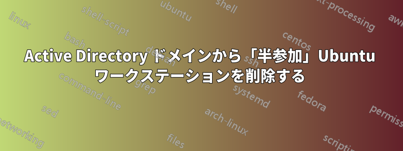 Active Directory ドメインから「半参加」Ubuntu ワークステーションを削除する