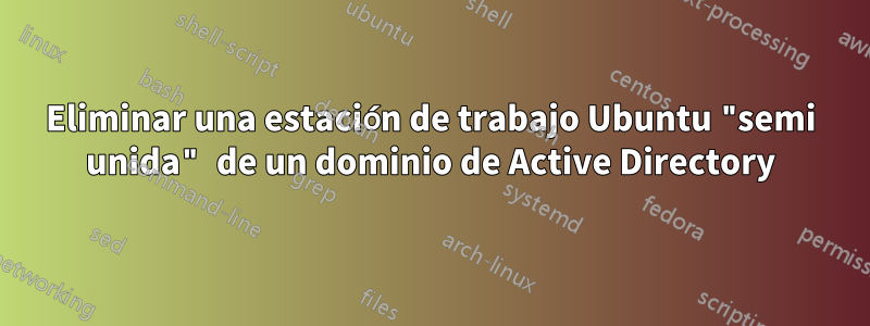 Eliminar una estación de trabajo Ubuntu "semi unida" de un dominio de Active Directory