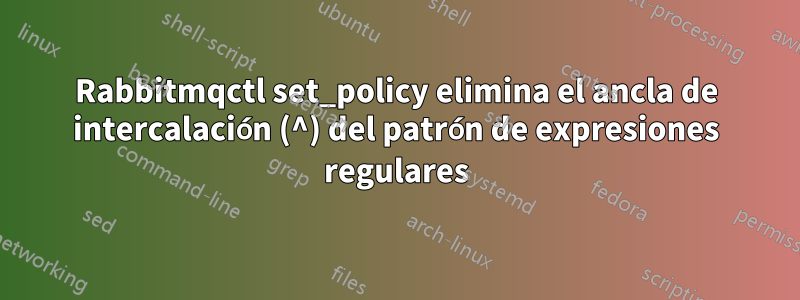 Rabbitmqctl set_policy elimina el ancla de intercalación (^) del patrón de expresiones regulares