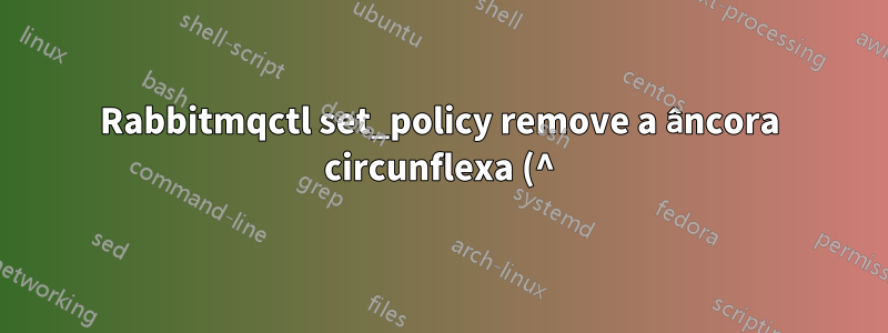 Rabbitmqctl set_policy remove a âncora circunflexa (^) do padrão regex