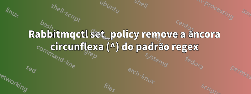 Rabbitmqctl set_policy remove a âncora circunflexa (^) do padrão regex