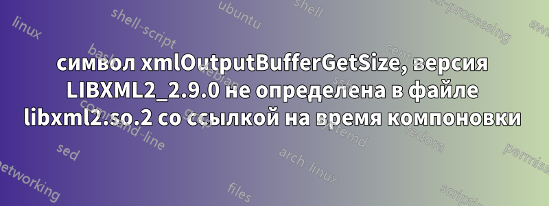 символ xmlOutputBufferGetSize, версия LIBXML2_2.9.0 не определена в файле libxml2.so.2 со ссылкой на время компоновки