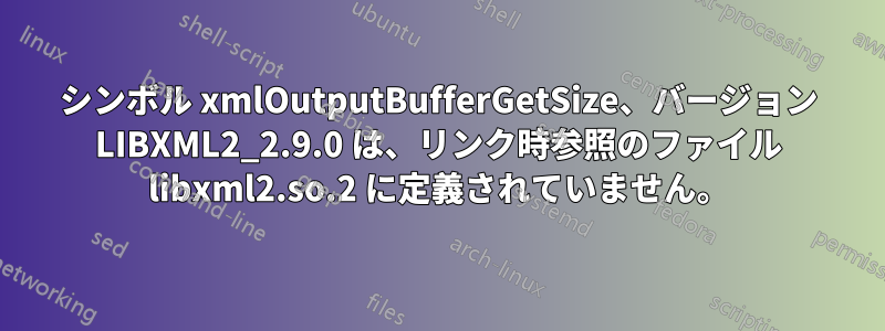 シンボル xmlOutputBufferGetSize、バージョン LIBXML2_2.9.0 は、リンク時参照のファイル libxml2.so.2 に定義されていません。