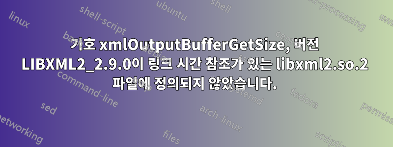 기호 xmlOutputBufferGetSize, 버전 LIBXML2_2.9.0이 링크 시간 참조가 있는 libxml2.so.2 파일에 정의되지 않았습니다.