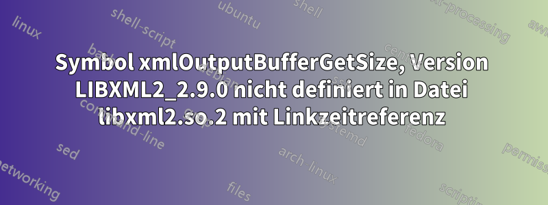 Symbol xmlOutputBufferGetSize, Version LIBXML2_2.9.0 nicht definiert in Datei libxml2.so.2 mit Linkzeitreferenz