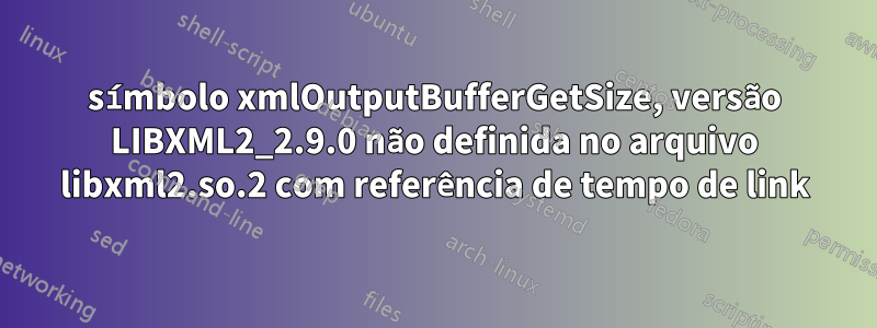 símbolo xmlOutputBufferGetSize, versão LIBXML2_2.9.0 não definida no arquivo libxml2.so.2 com referência de tempo de link