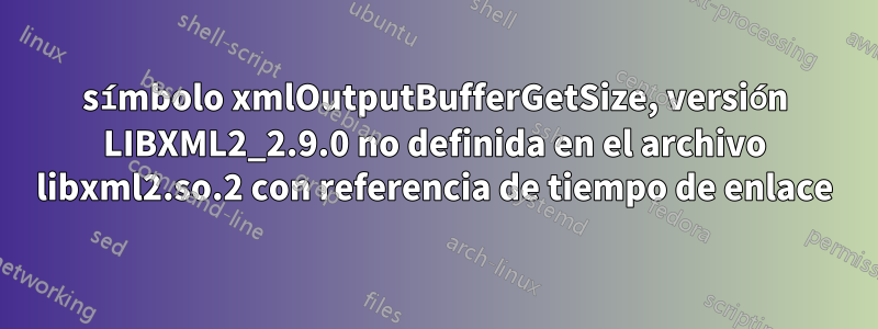 símbolo xmlOutputBufferGetSize, versión LIBXML2_2.9.0 no definida en el archivo libxml2.so.2 con referencia de tiempo de enlace