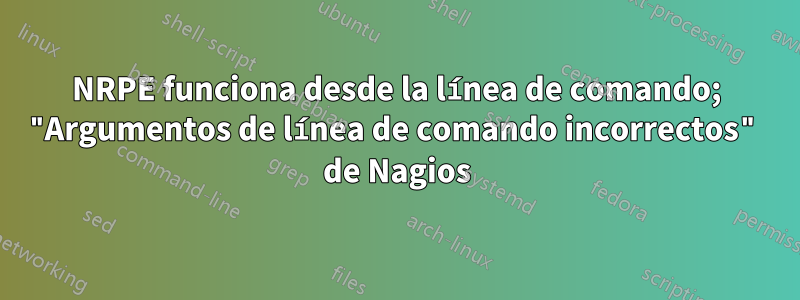 NRPE funciona desde la línea de comando; "Argumentos de línea de comando incorrectos" de Nagios