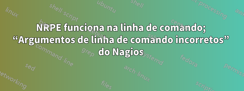 NRPE funciona na linha de comando; “Argumentos de linha de comando incorretos” do Nagios