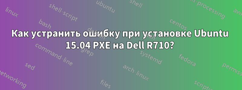 Как устранить ошибку при установке Ubuntu 15.04 PXE на Dell R710?