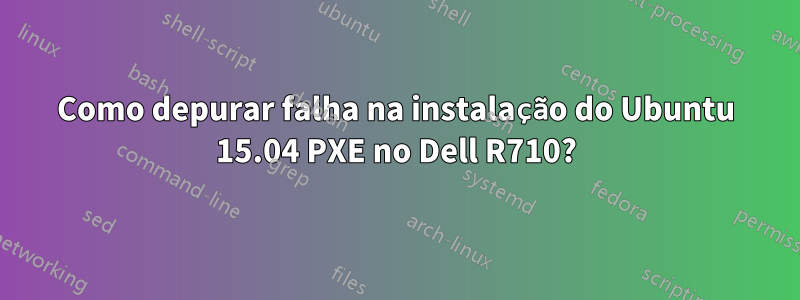 Como depurar falha na instalação do Ubuntu 15.04 PXE no Dell R710?