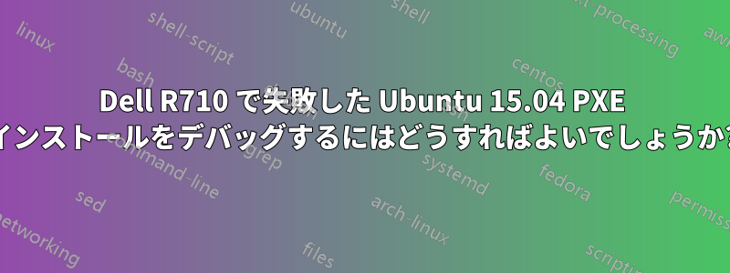 Dell R710 で失敗した Ubuntu 15.04 PXE インストールをデバッグするにはどうすればよいでしょうか?