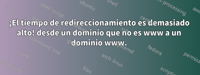 ¡El tiempo de redireccionamiento es demasiado alto! desde un dominio que no es www a un dominio www.