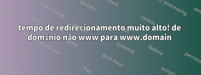 tempo de redirecionamento muito alto! de domínio não www para www.domain