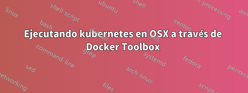 Ejecutando kubernetes en OSX a través de Docker Toolbox