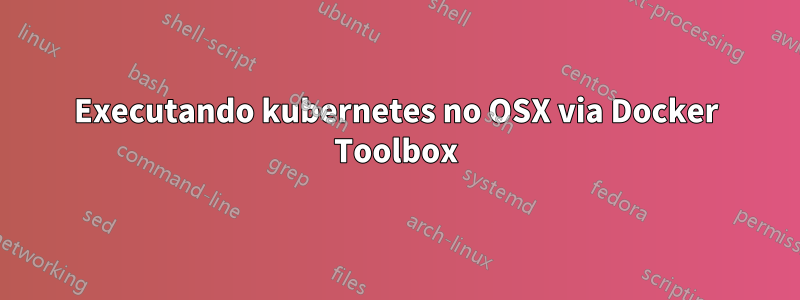 Executando kubernetes no OSX via Docker Toolbox