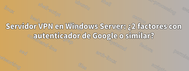 Servidor VPN en Windows Server: ¿2 factores con autenticador de Google o similar?