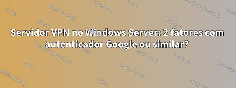 Servidor VPN no Windows Server: 2 fatores com autenticador Google ou similar?