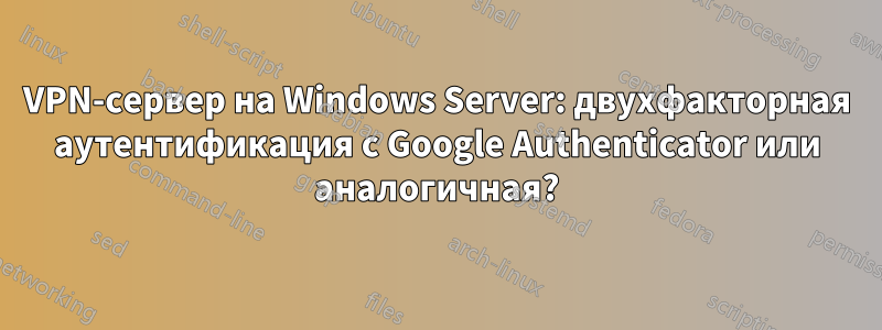 VPN-сервер на Windows Server: двухфакторная аутентификация с Google Authenticator или аналогичная?