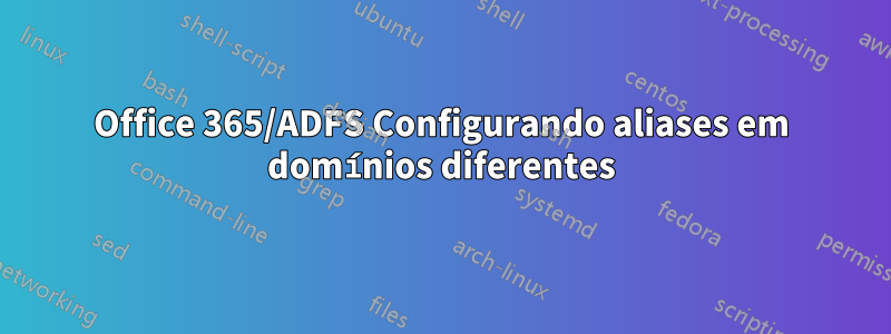 Office 365/ADFS Configurando aliases em domínios diferentes