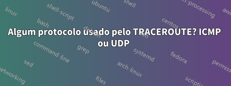 Algum protocolo usado pelo TRACEROUTE? ICMP ou UDP 