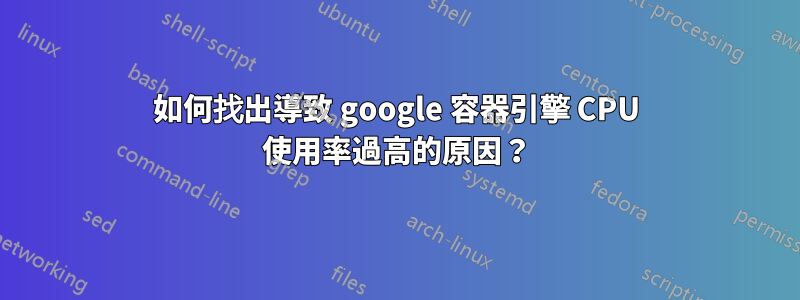 如何找出導致 google 容器引擎 CPU 使用率過高的原因？