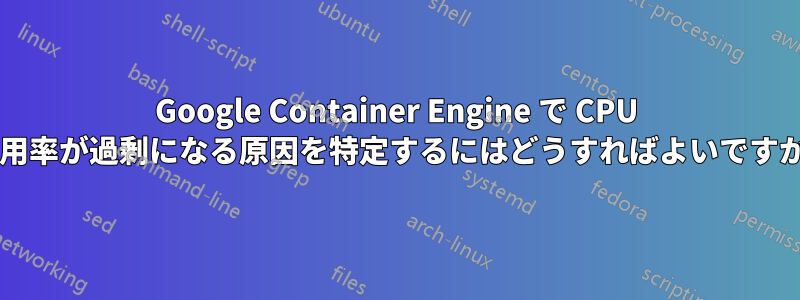 Google Container Engine で CPU 使用率が過剰になる原因を特定するにはどうすればよいですか?