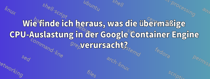 Wie finde ich heraus, was die übermäßige CPU-Auslastung in der Google Container Engine verursacht?