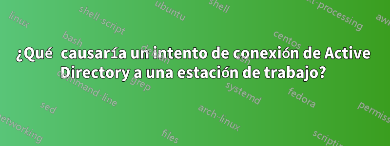 ¿Qué causaría un intento de conexión de Active Directory a una estación de trabajo?