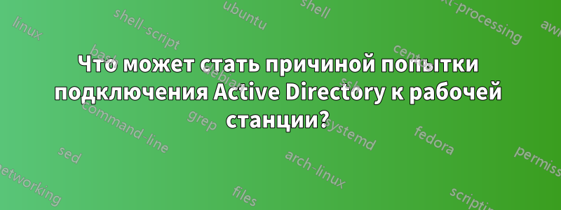 Что может стать причиной попытки подключения Active Directory к рабочей станции?