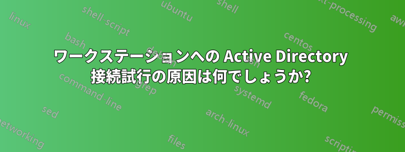 ワークステーションへの Active Directory 接続試行の原因は何でしょうか?